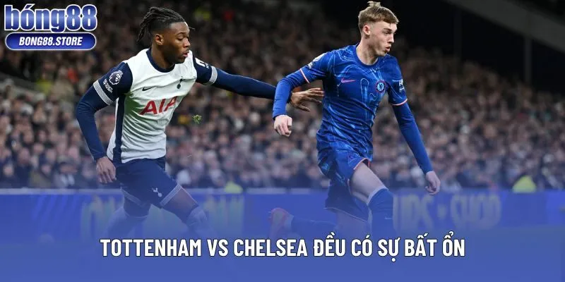 Tottenham vs Chelsea đều có sự bất ổn