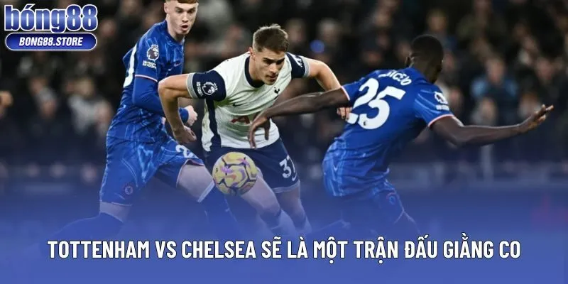Tottenham vs Chelsea sẽ là một trận đấu giằng co